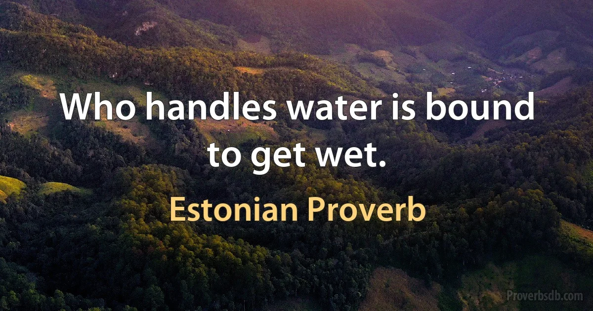 Who handles water is bound to get wet. (Estonian Proverb)