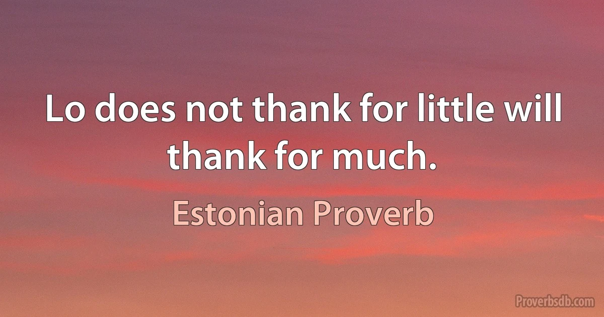 Lo does not thank for little will thank for much. (Estonian Proverb)