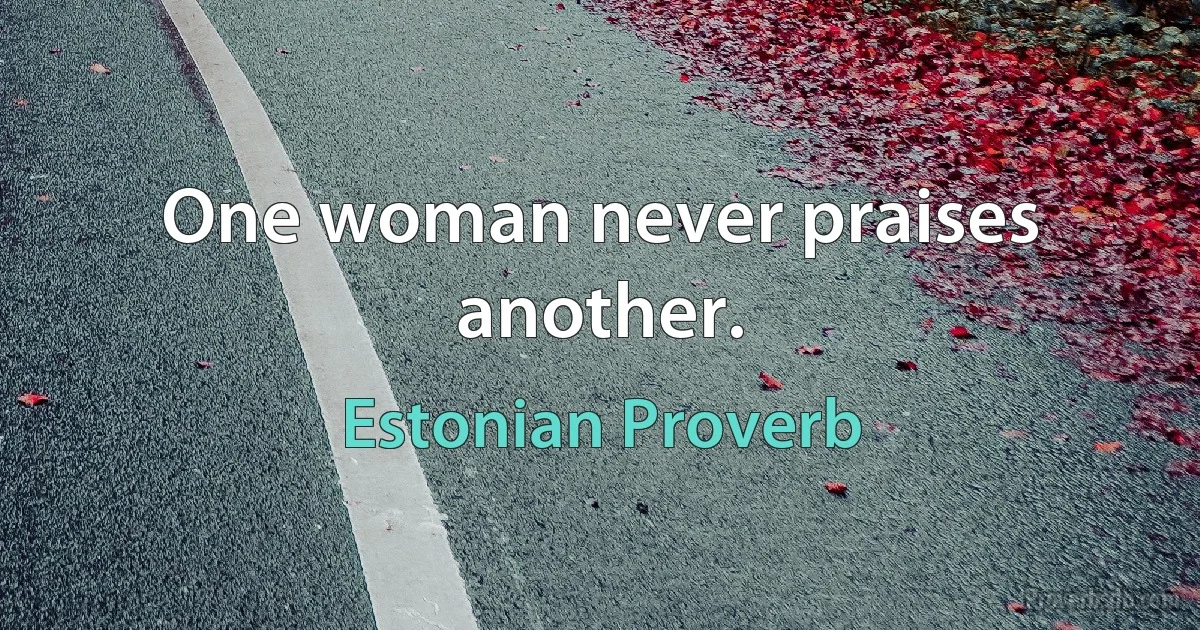 One woman never praises another. (Estonian Proverb)