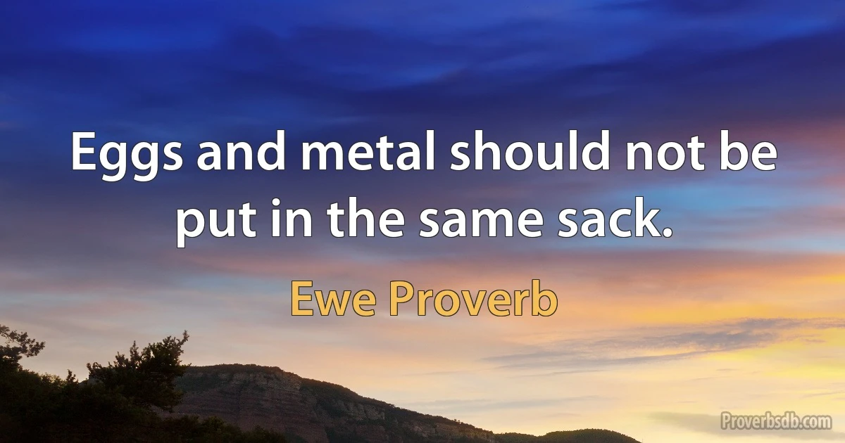 Eggs and metal should not be put in the same sack. (Ewe Proverb)