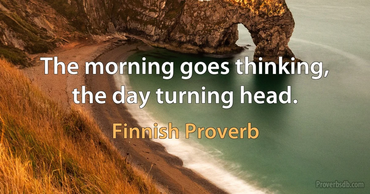 The morning goes thinking, the day turning head. (Finnish Proverb)