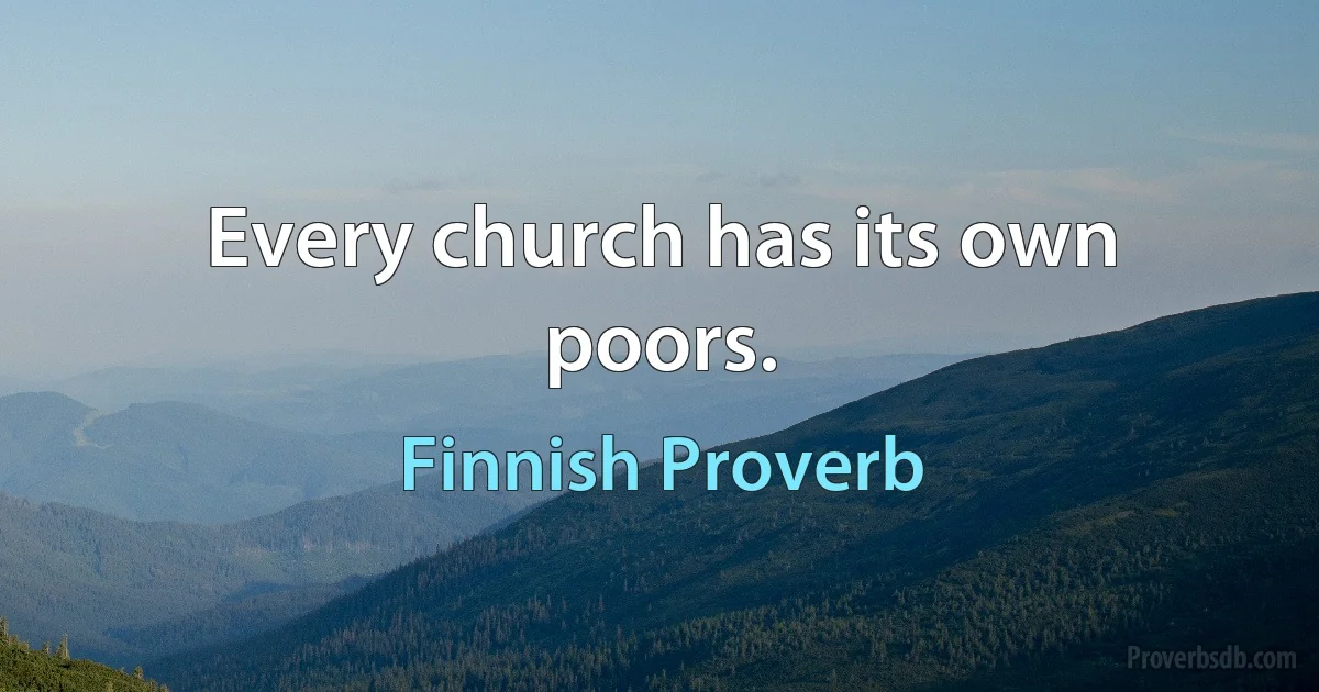 Every church has its own poors. (Finnish Proverb)