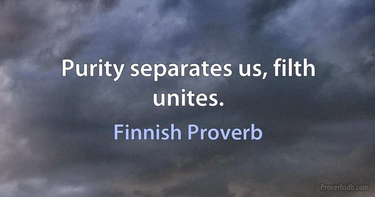 Purity separates us, filth unites. (Finnish Proverb)