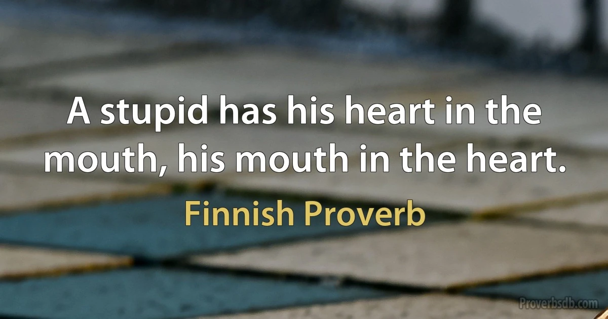 A stupid has his heart in the mouth, his mouth in the heart. (Finnish Proverb)