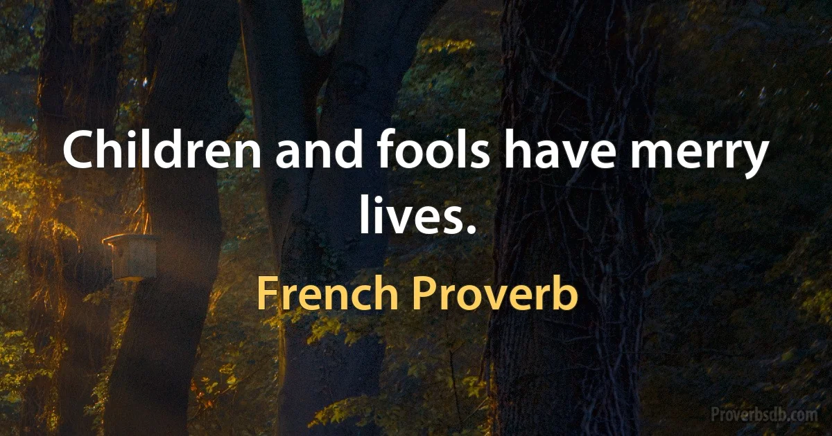 Children and fools have merry lives. (French Proverb)