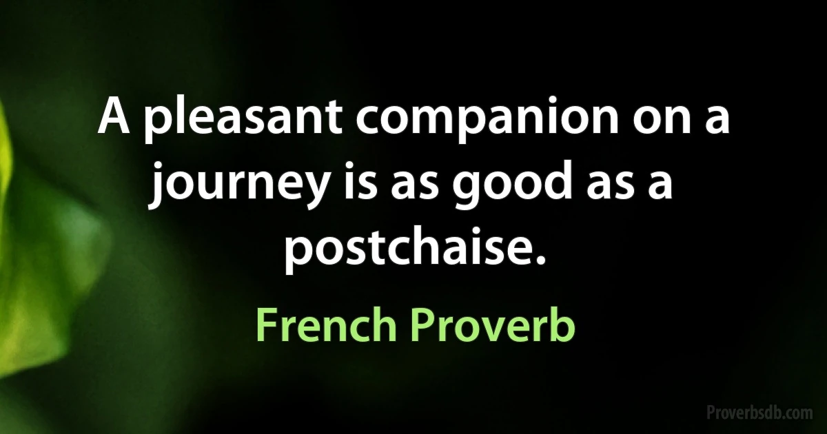 A pleasant companion on a journey is as good as a postchaise. (French Proverb)