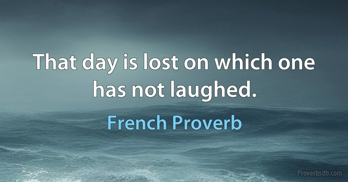 That day is lost on which one has not laughed. (French Proverb)