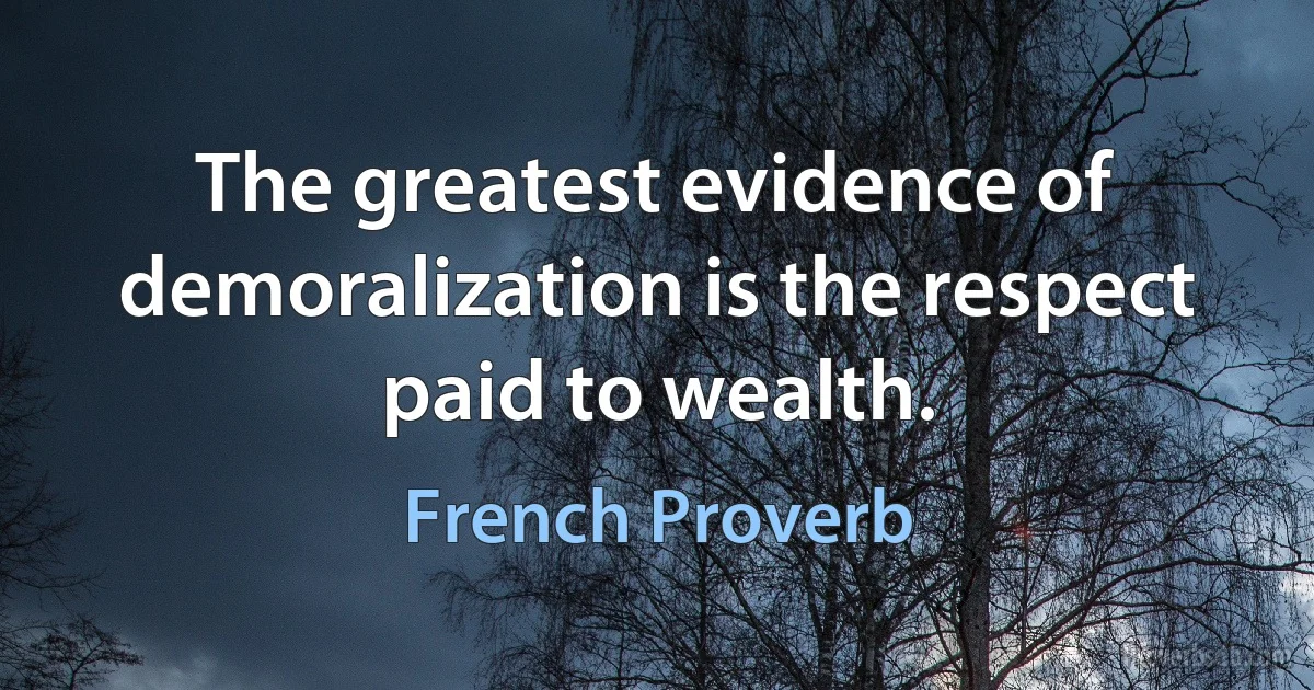 The greatest evidence of demoralization is the respect paid to wealth. (French Proverb)