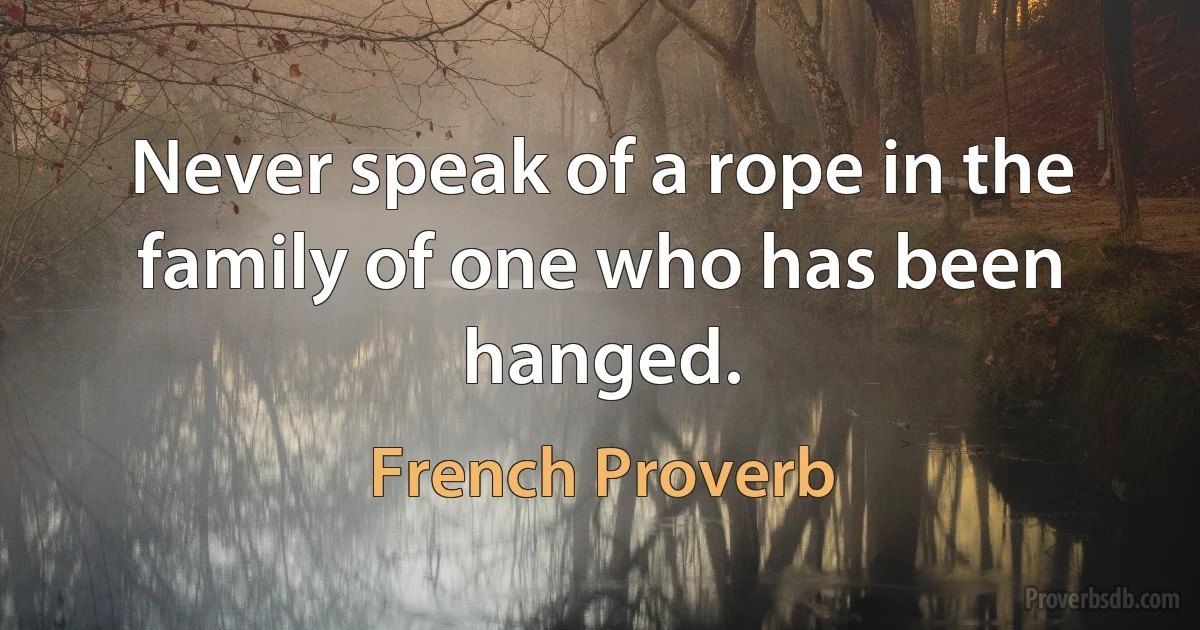 Never speak of a rope in the family of one who has been hanged. (French Proverb)