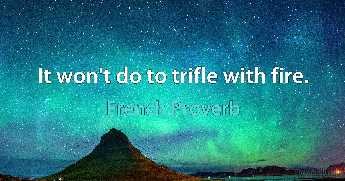 It won't do to trifle with fire. (French Proverb)