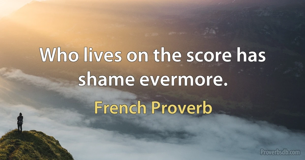 Who lives on the score has shame evermore. (French Proverb)