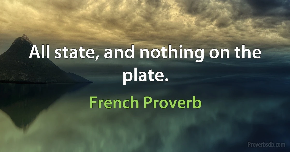 All state, and nothing on the plate. (French Proverb)