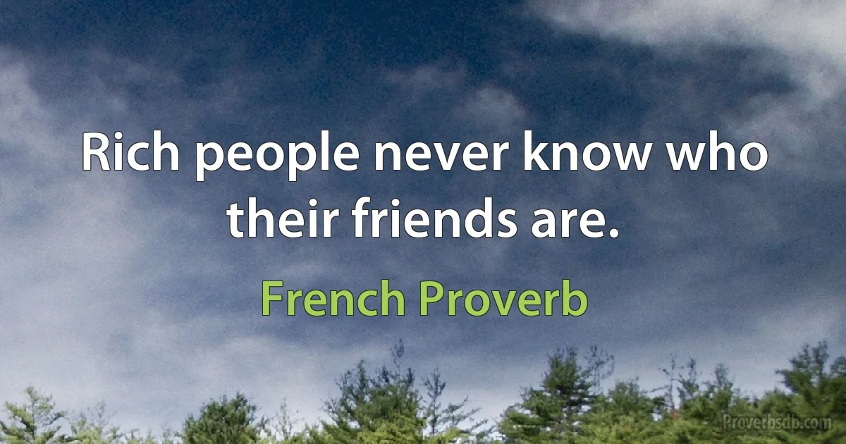 Rich people never know who their friends are. (French Proverb)