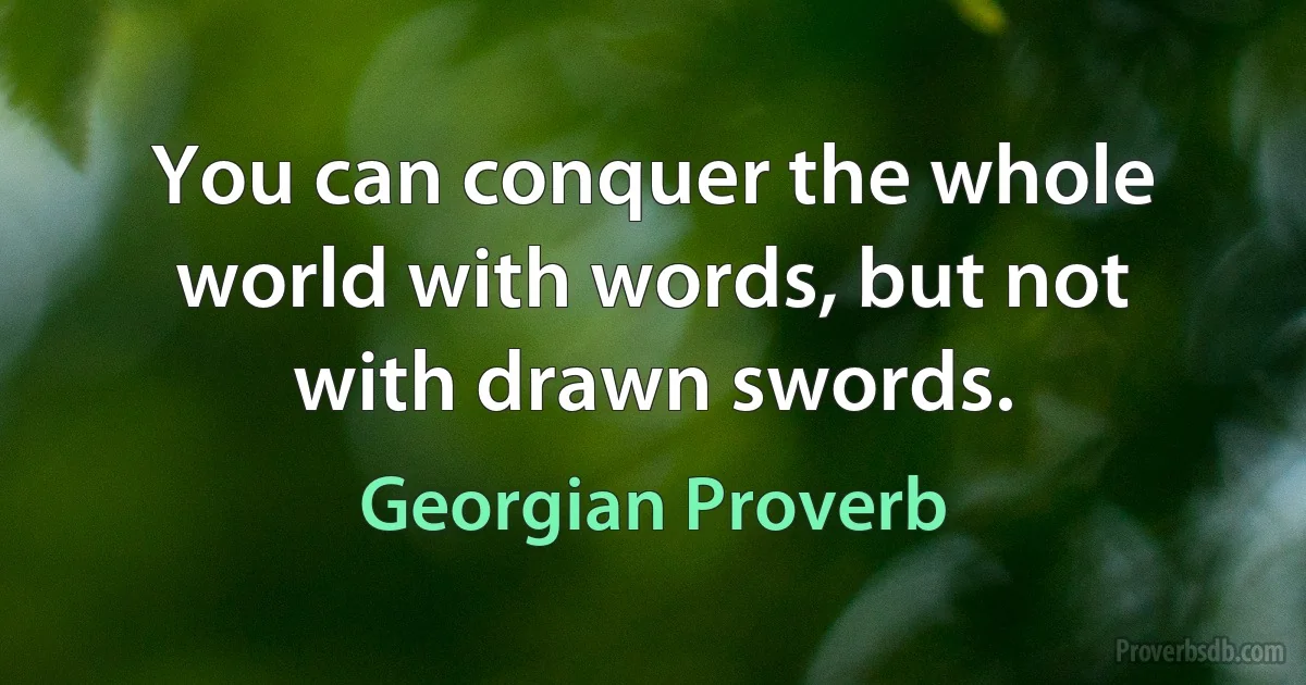 You can conquer the whole world with words, but not with drawn swords. (Georgian Proverb)