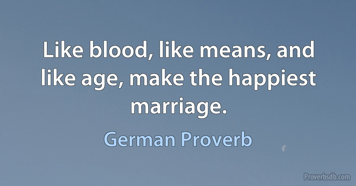 Like blood, like means, and like age, make the happiest marriage. (German Proverb)