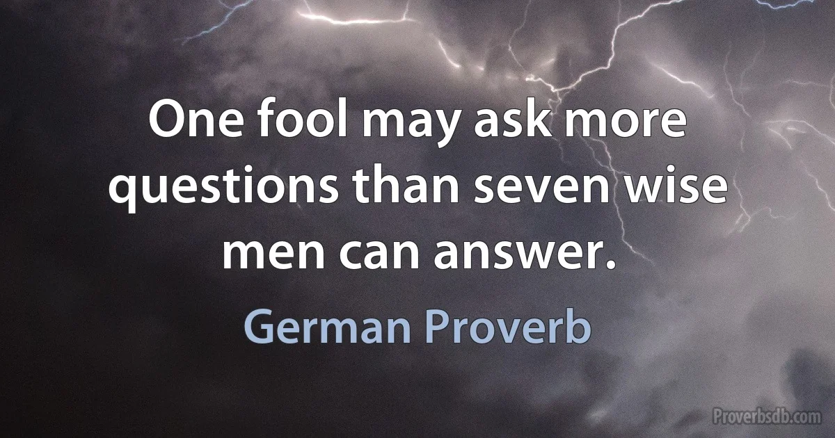 One fool may ask more questions than seven wise men can answer. (German Proverb)