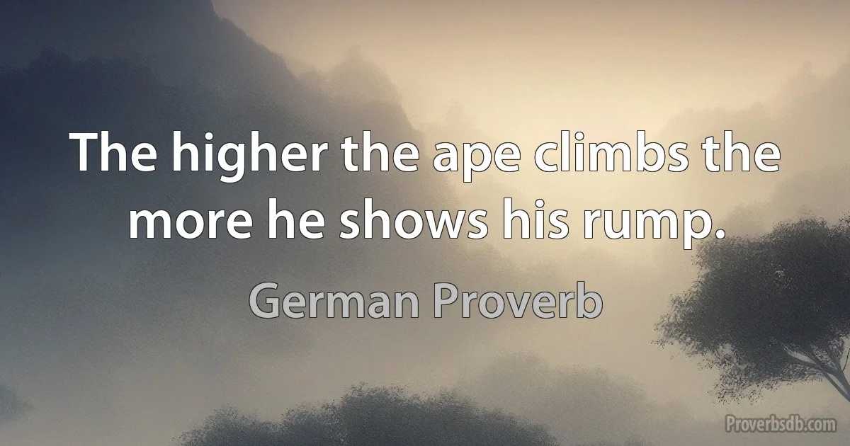 The higher the ape climbs the more he shows his rump. (German Proverb)