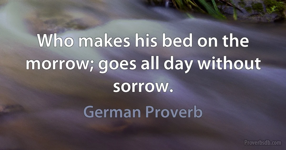 Who makes his bed on the morrow; goes all day without sorrow. (German Proverb)