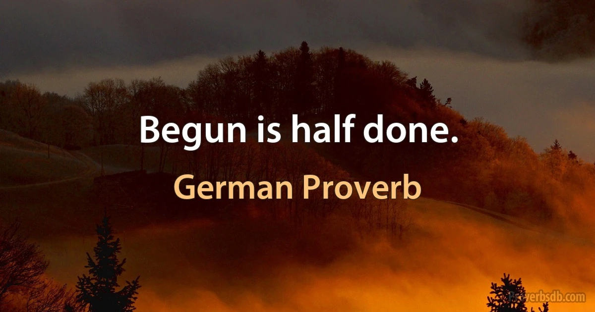 Begun is half done. (German Proverb)