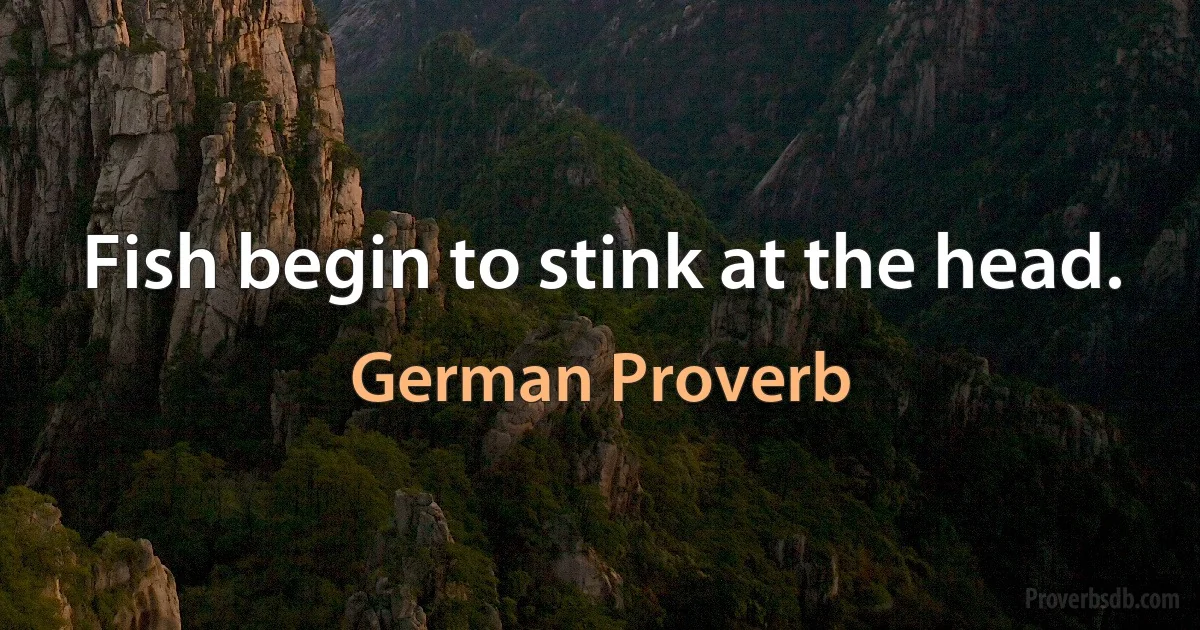 Fish begin to stink at the head. (German Proverb)