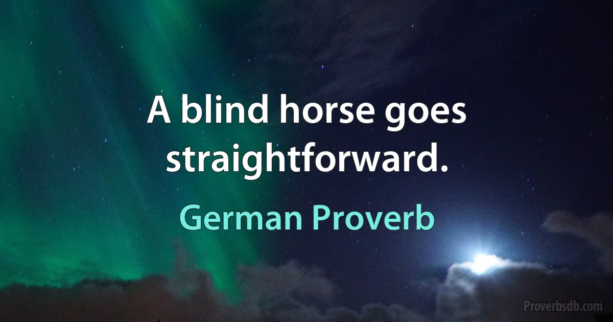 A blind horse goes straightforward. (German Proverb)