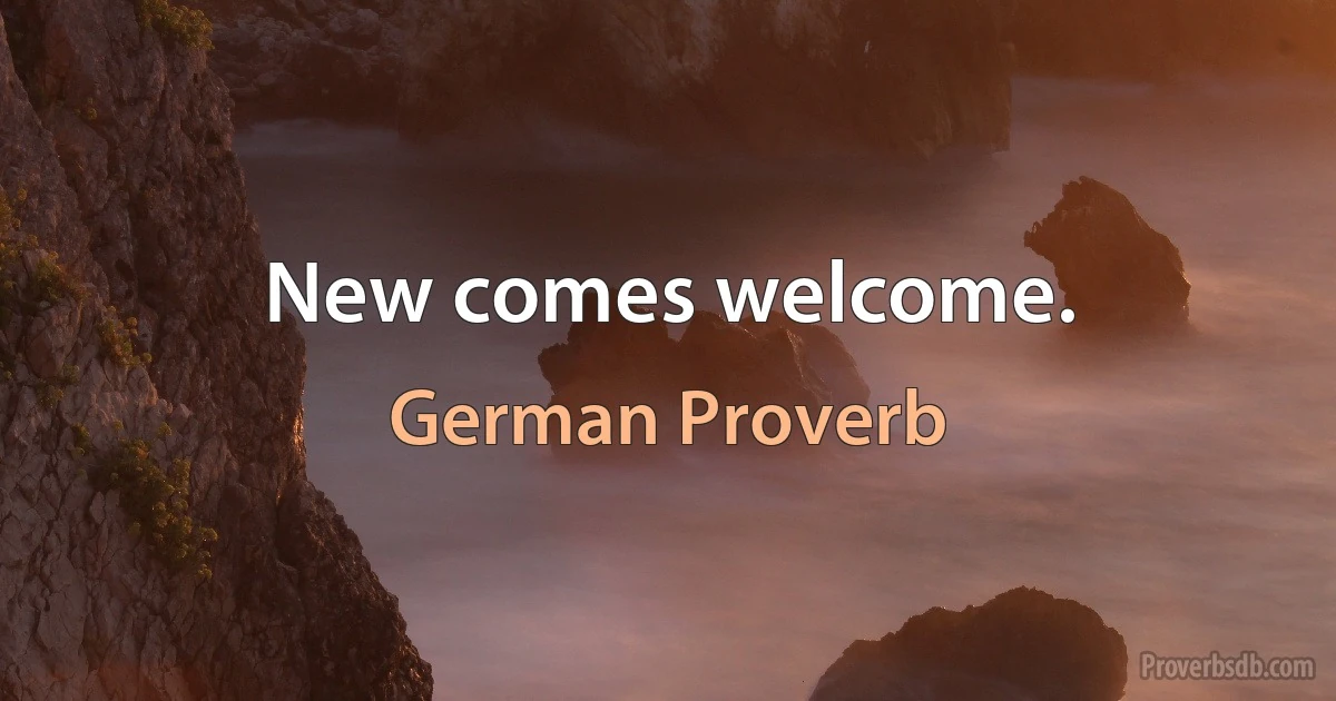 New comes welcome. (German Proverb)