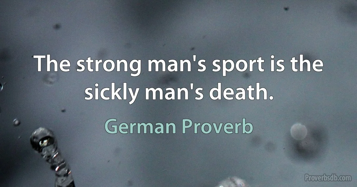 The strong man's sport is the sickly man's death. (German Proverb)