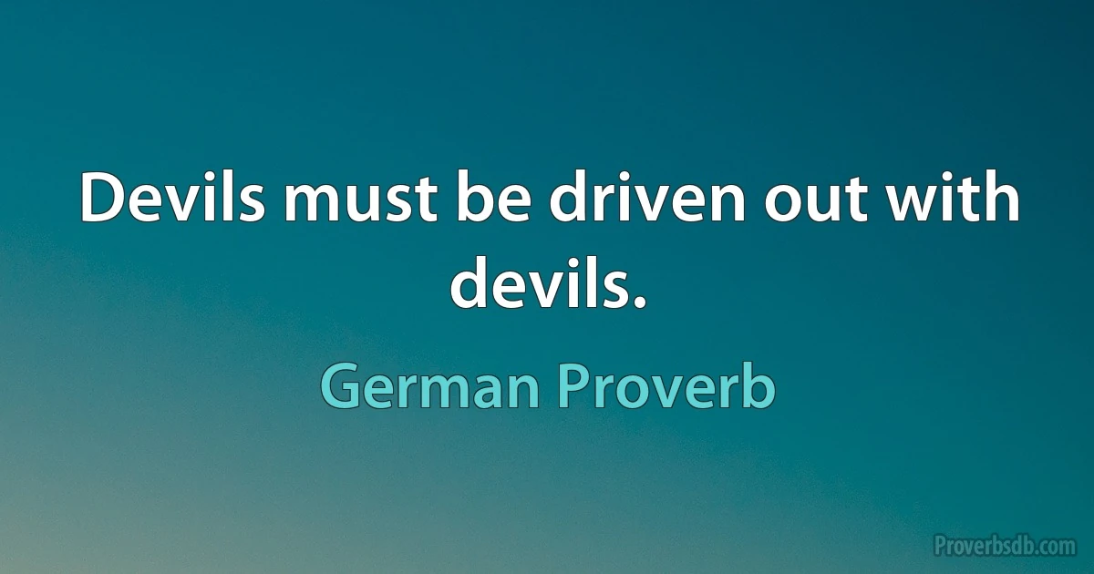 Devils must be driven out with devils. (German Proverb)