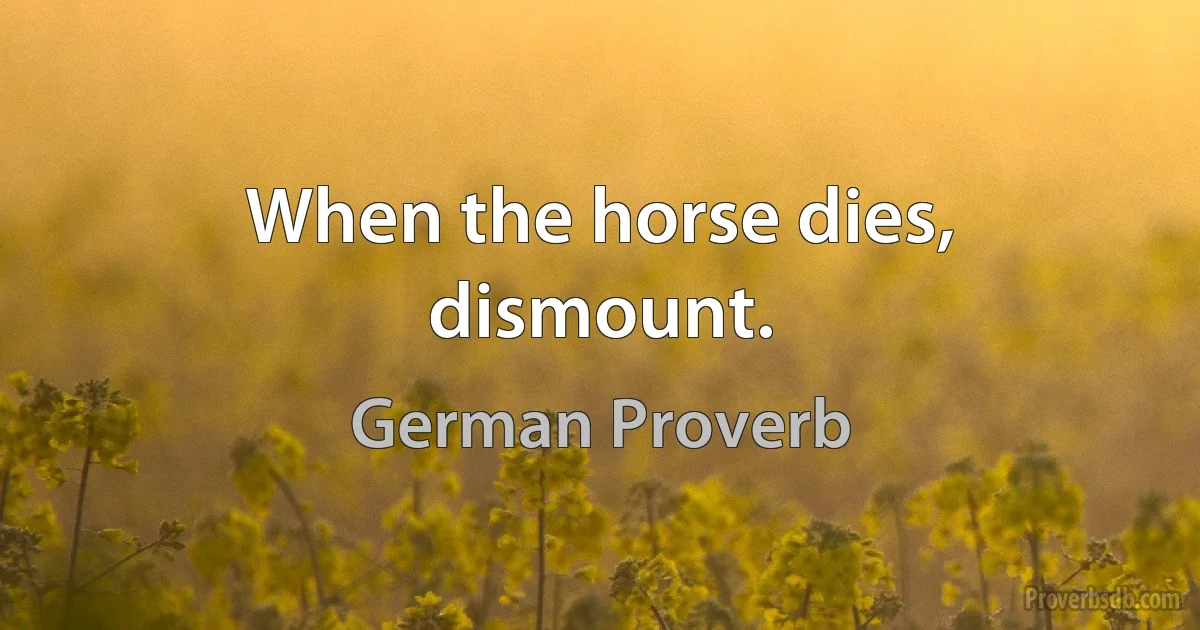 When the horse dies, dismount. (German Proverb)