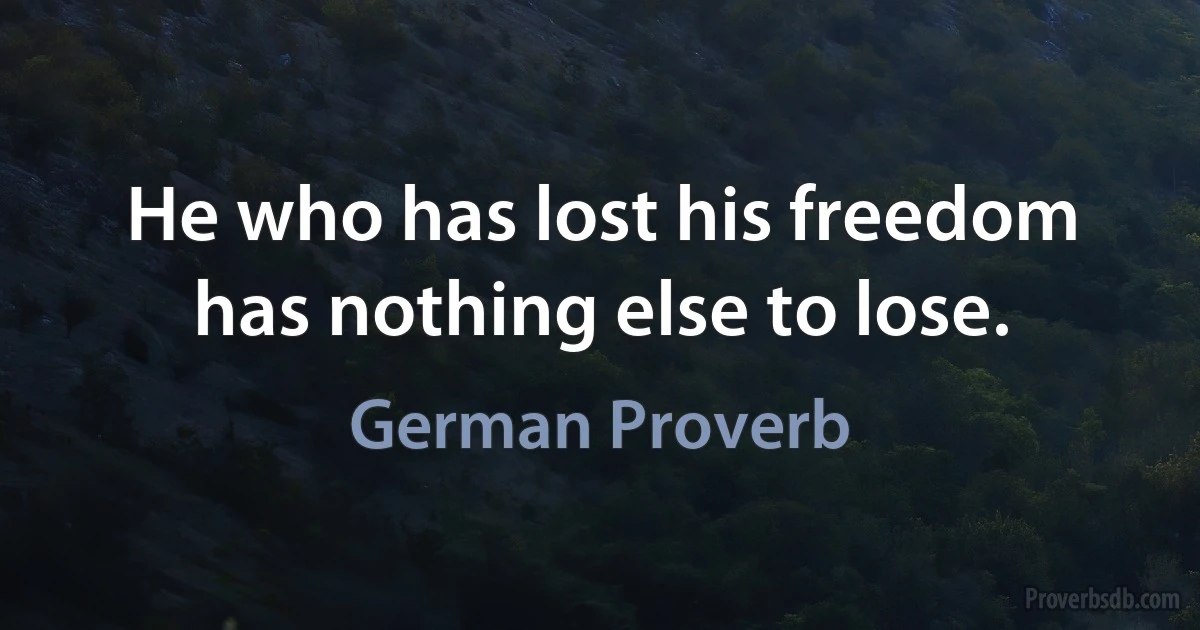 He who has lost his freedom has nothing else to lose. (German Proverb)