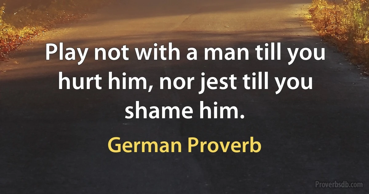 Play not with a man till you hurt him, nor jest till you shame him. (German Proverb)