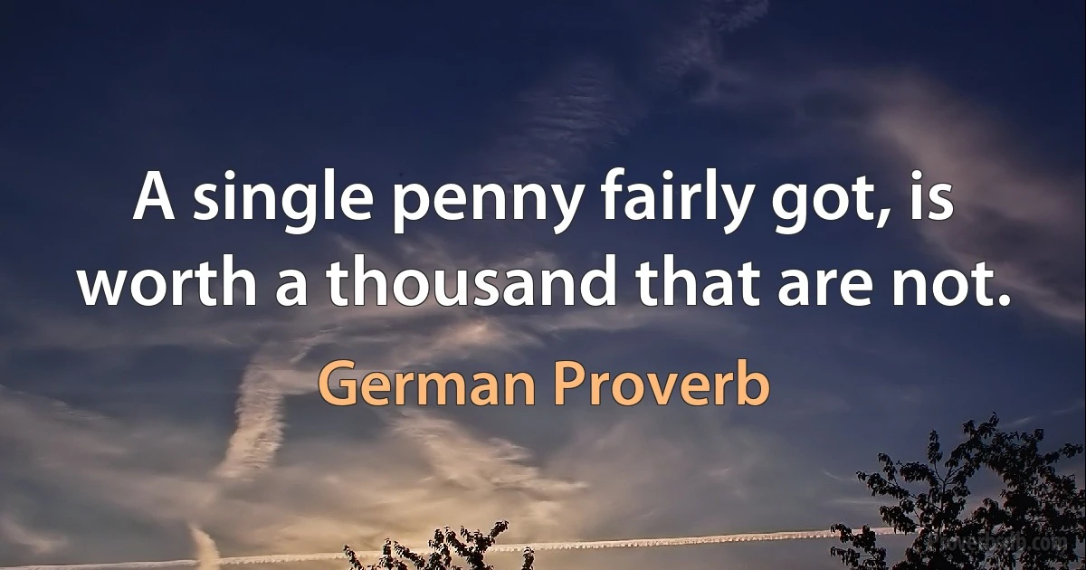 A single penny fairly got, is worth a thousand that are not. (German Proverb)