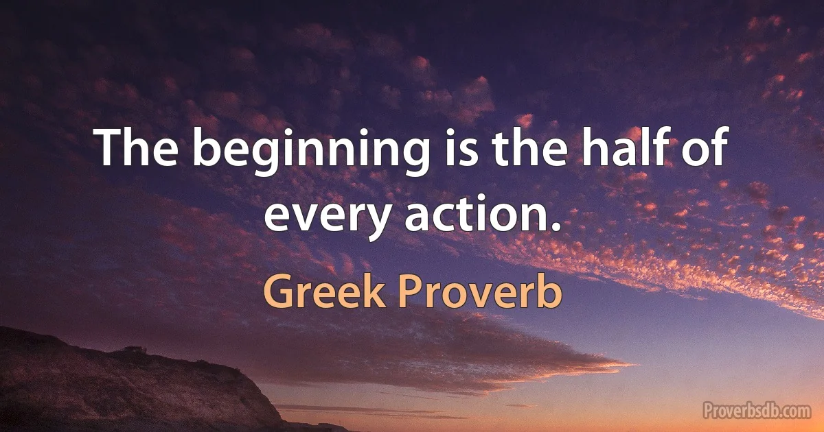 The beginning is the half of every action. (Greek Proverb)