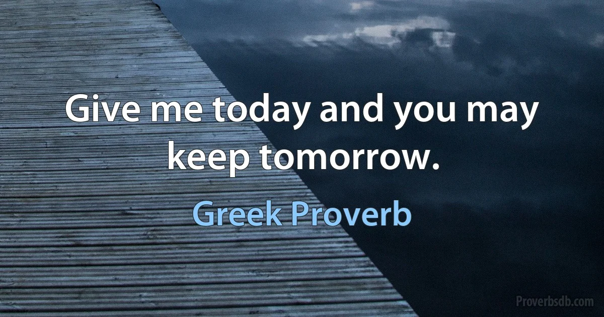 Give me today and you may keep tomorrow. (Greek Proverb)