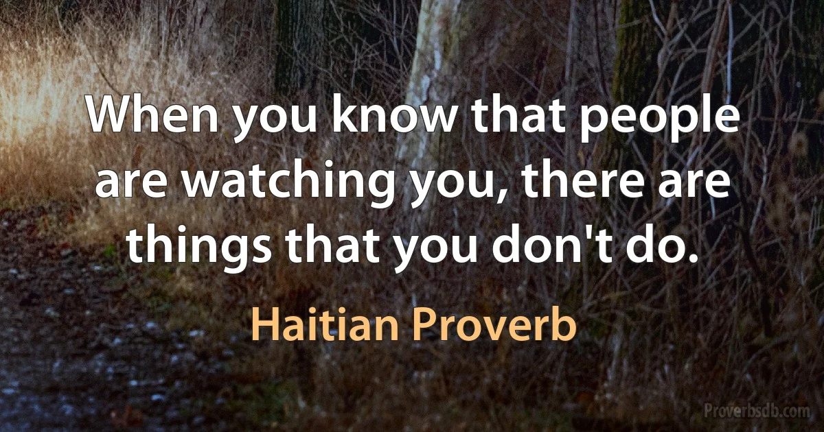 When you know that people are watching you, there are things that you don't do. (Haitian Proverb)