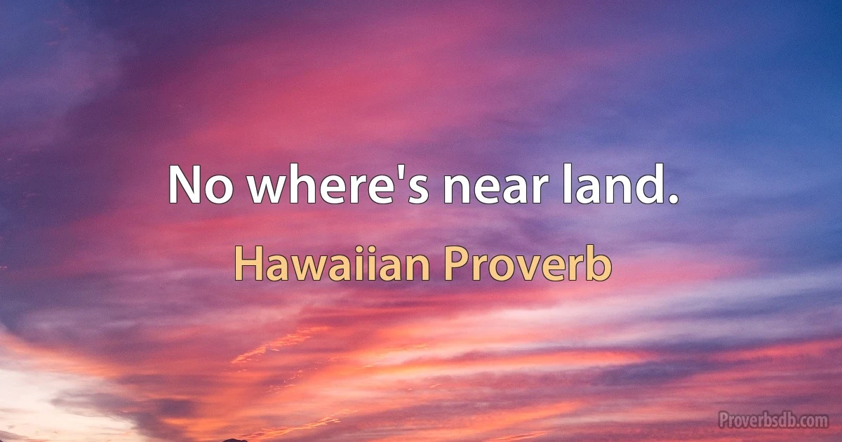 No where's near land. (Hawaiian Proverb)