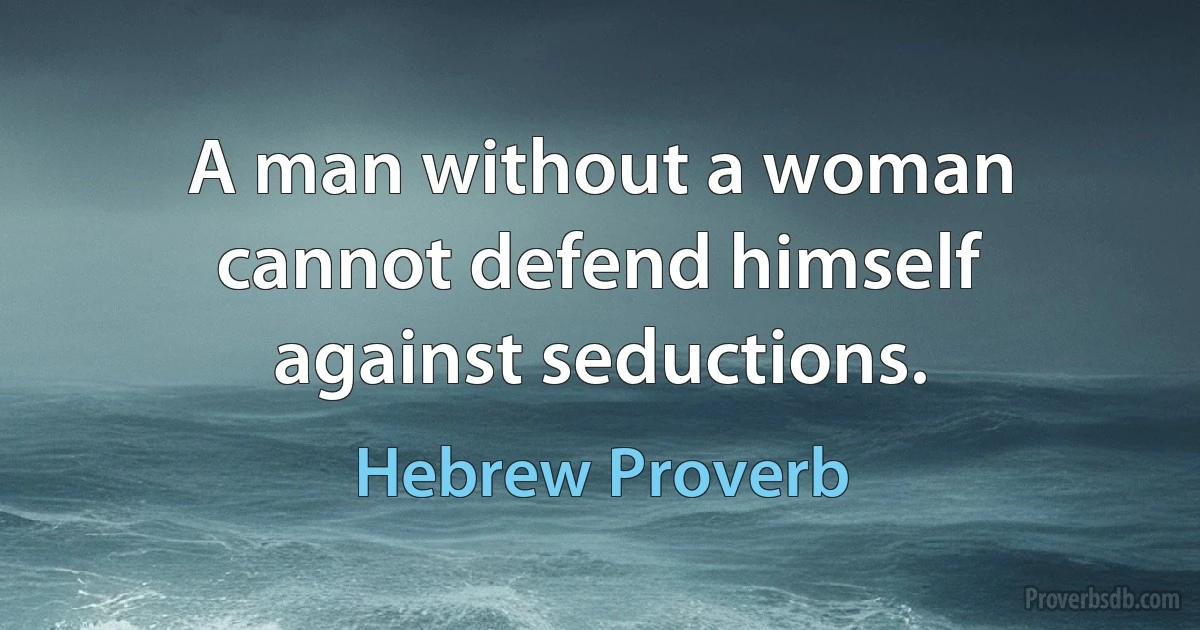 A man without a woman cannot defend himself against seductions. (Hebrew Proverb)