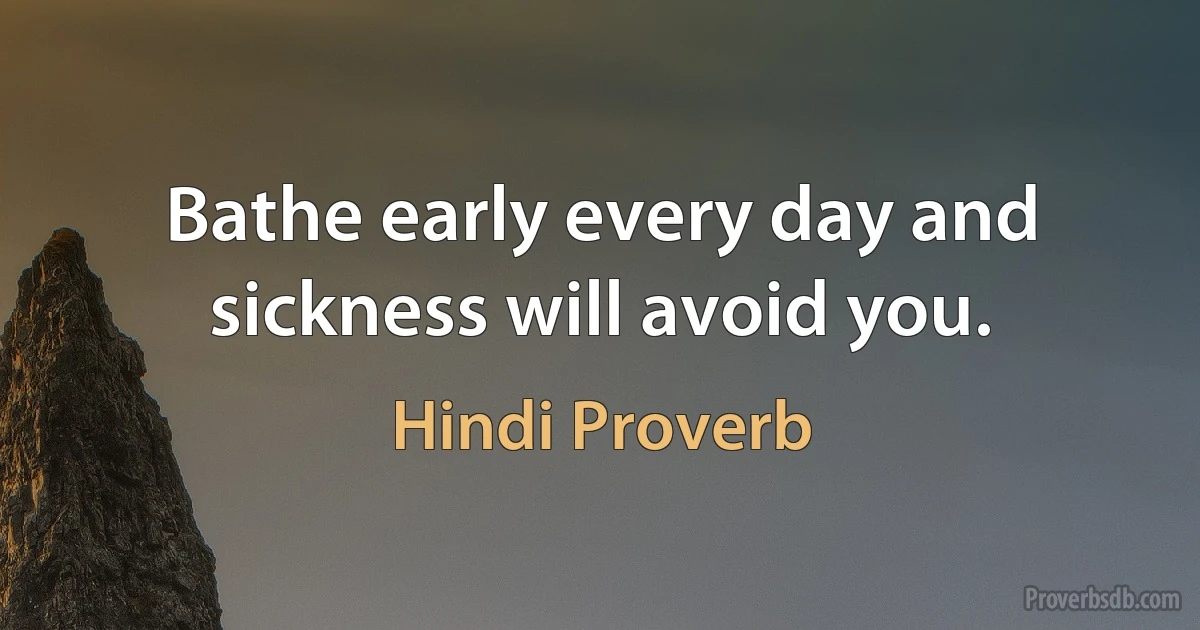 Bathe early every day and sickness will avoid you. (Hindi Proverb)