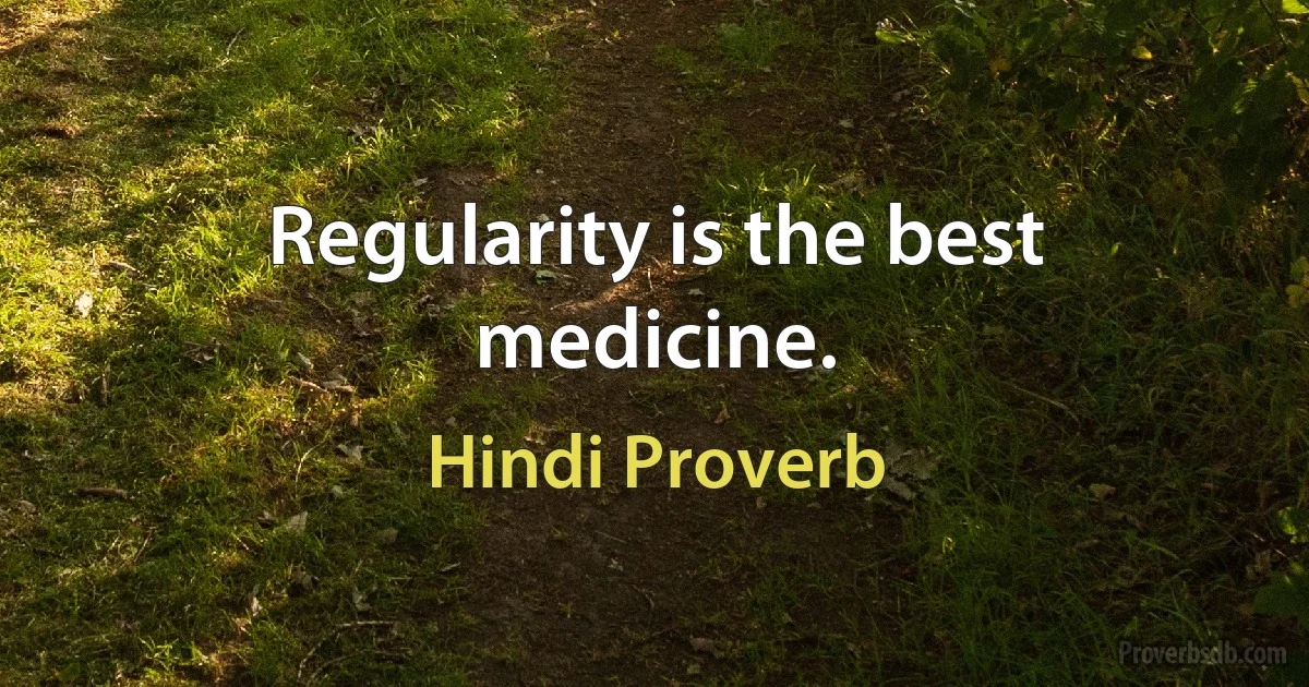 Regularity is the best medicine. (Hindi Proverb)