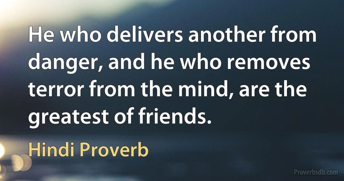 He who delivers another from danger, and he who removes terror from the mind, are the greatest of friends. (Hindi Proverb)