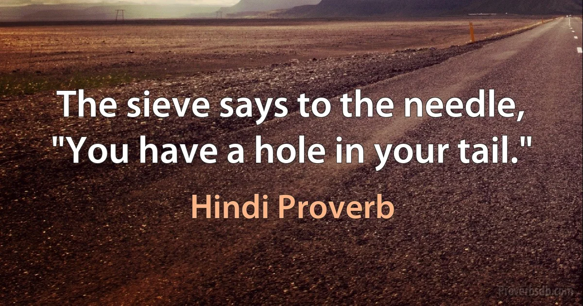 The sieve says to the needle, "You have a hole in your tail." (Hindi Proverb)