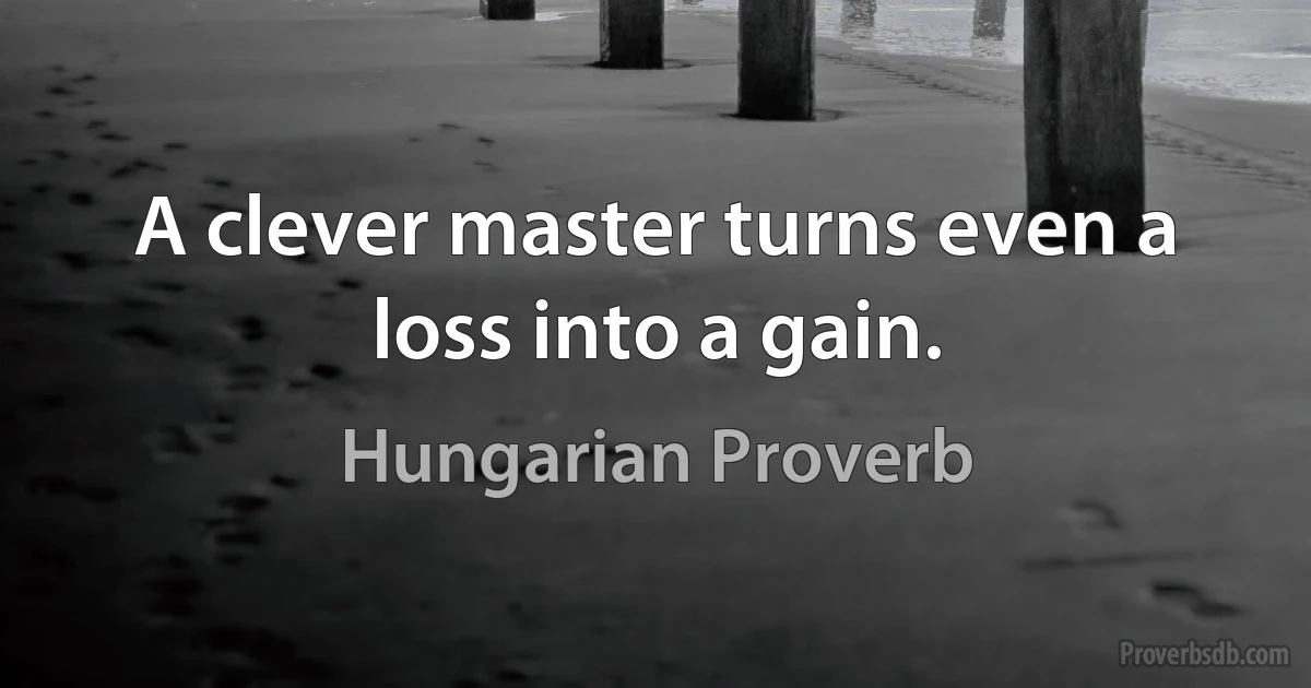 A clever master turns even a loss into a gain. (Hungarian Proverb)