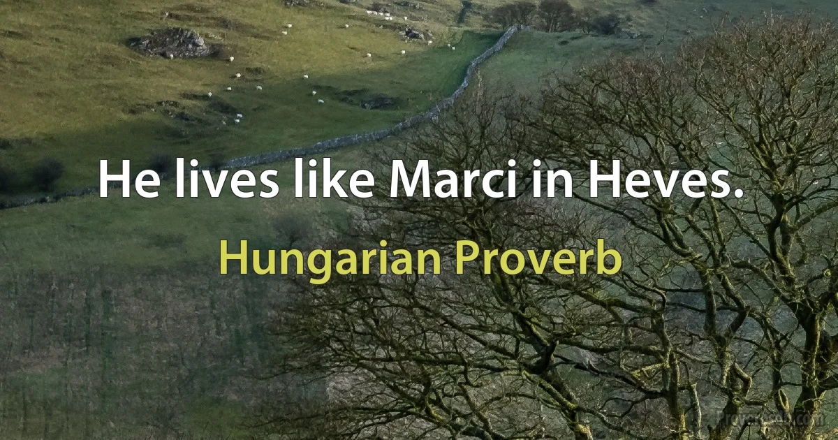 He lives like Marci in Heves. (Hungarian Proverb)