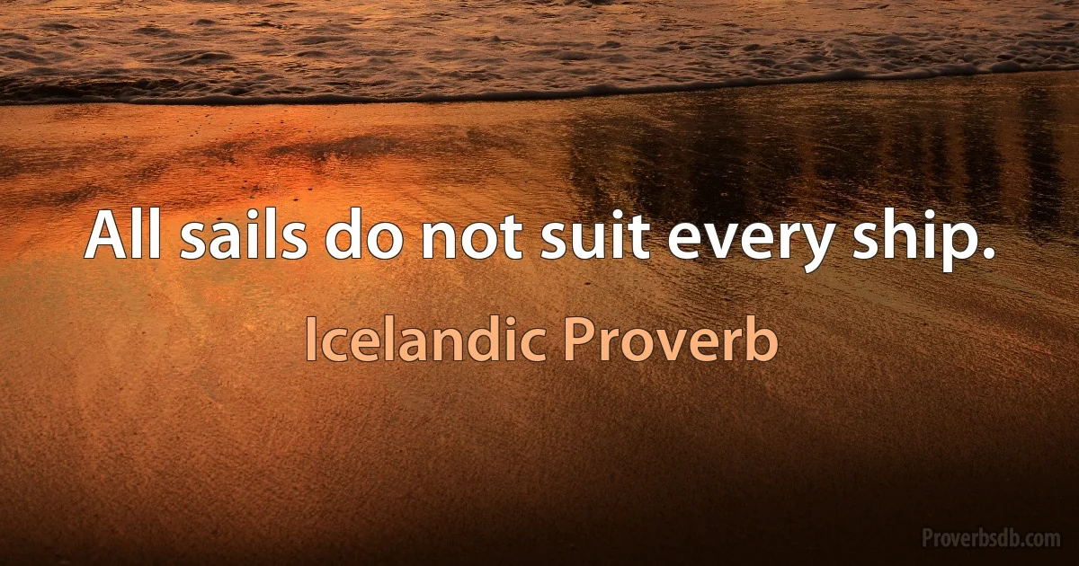 All sails do not suit every ship. (Icelandic Proverb)