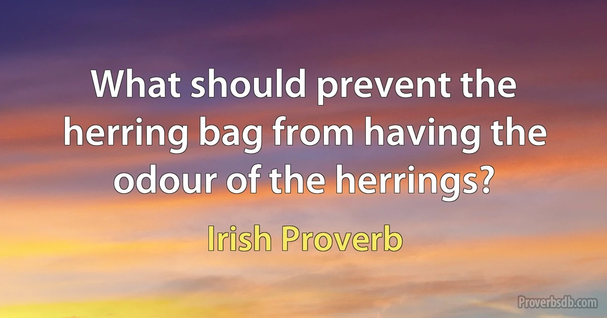 What should prevent the herring bag from having the odour of the herrings? (Irish Proverb)