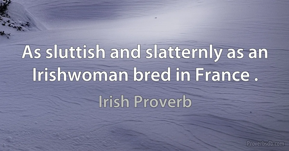 As sluttish and slatternly as an Irishwoman bred in France . (Irish Proverb)