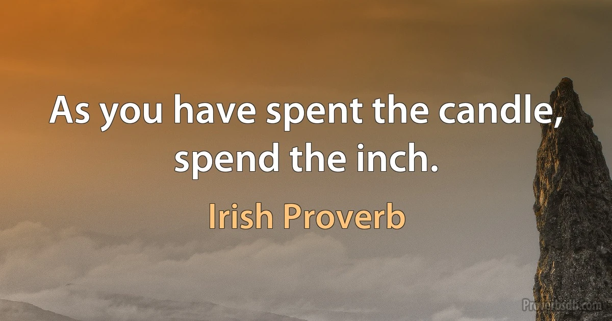 As you have spent the candle, spend the inch. (Irish Proverb)