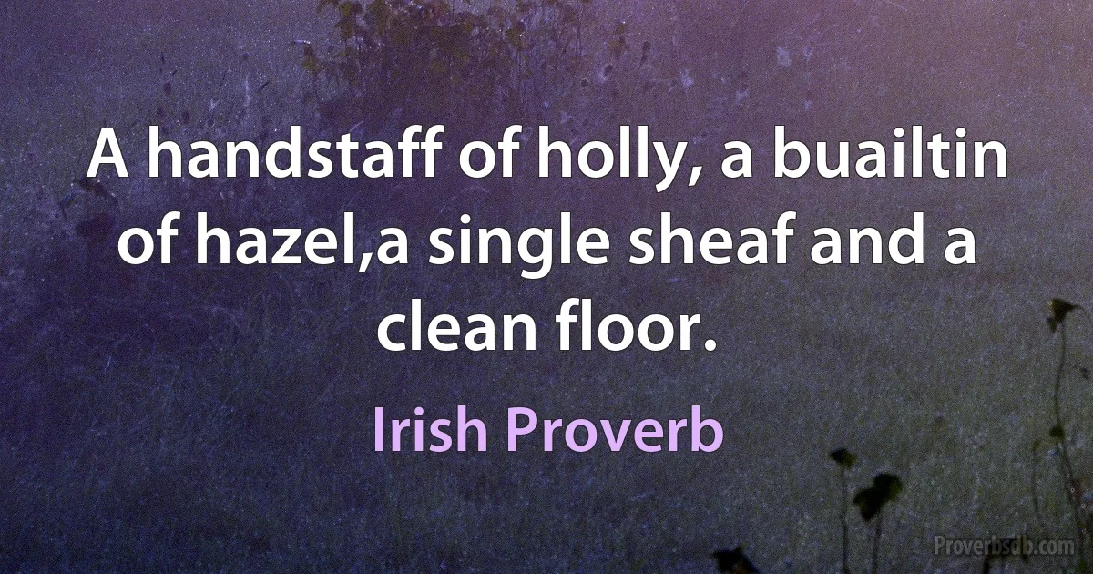 A handstaff of holly, a buailtin of hazel,a single sheaf and a clean floor. (Irish Proverb)