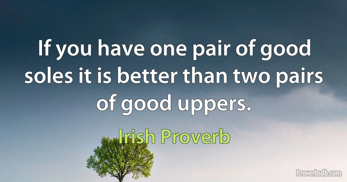 If you have one pair of good soles it is better than two pairs of good uppers. (Irish Proverb)