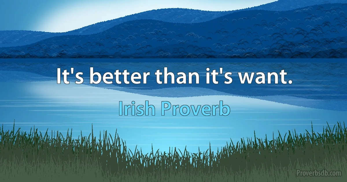 It's better than it's want. (Irish Proverb)